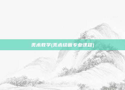 美术教学(美术绘画专业课程)
