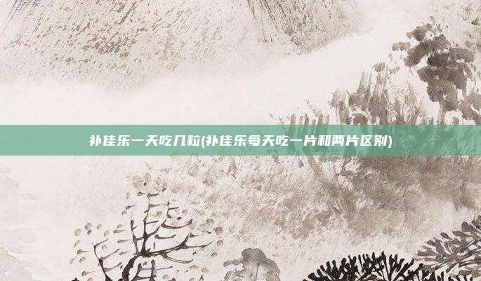 补佳乐一天吃几粒(补佳乐每天吃一片和两片区别)