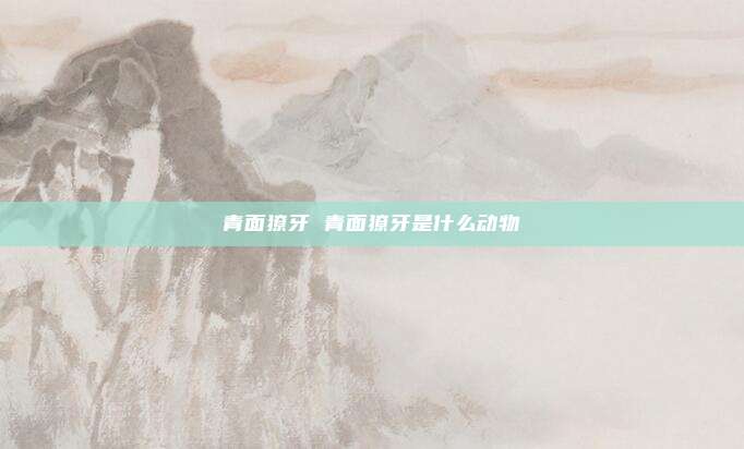 青面獠牙 青面獠牙是什么动物