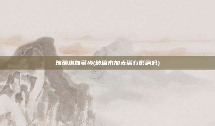 玻璃水加多少(玻璃水加太满有影响吗)