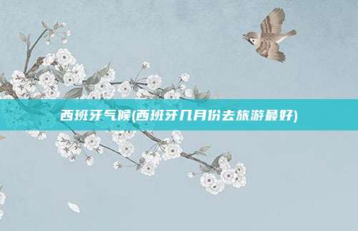 西班牙气候(西班牙几月份去旅游最好)