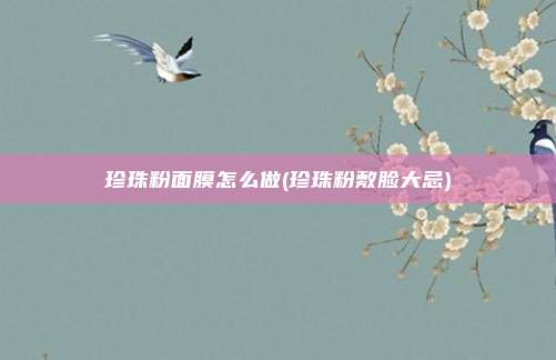 珍珠粉面膜怎么做(珍珠粉敷脸大忌)