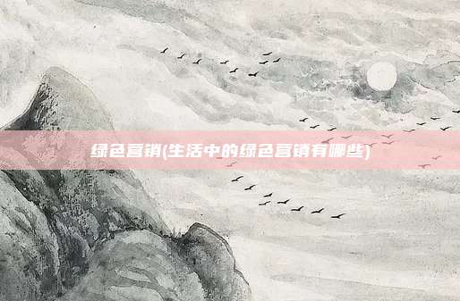 绿色营销(生活中的绿色营销有哪些)