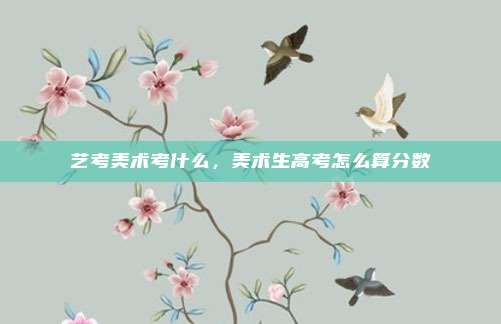 艺考美术考什么,美术生高考怎么算分数