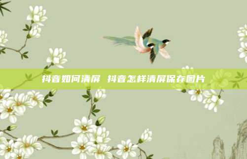 抖音如何清屏 抖音怎样清屏保存图片