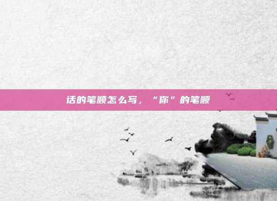 话的笔顺怎么写，“你”的笔顺