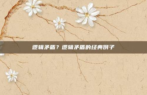 逻辑矛盾?逻辑矛盾的经典例子