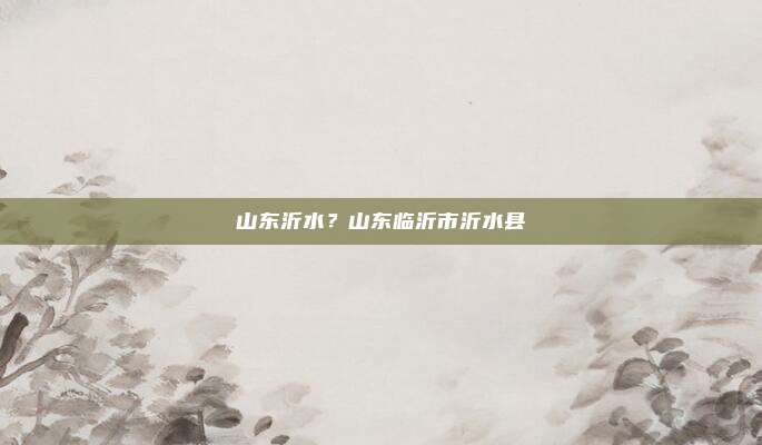 山东沂水？山东临沂市沂水县