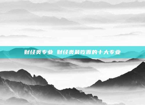 财经类专业 财经类最吃香的十大专业
