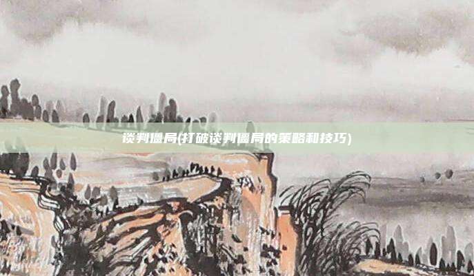 谈判僵局(打破谈判僵局的策略和技巧)