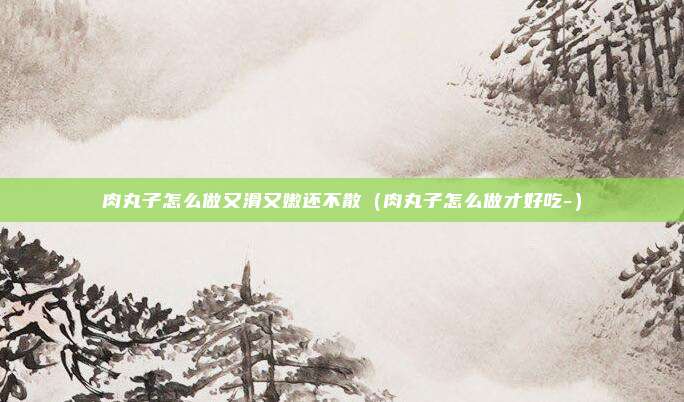 肉丸子怎么做又滑又嫩还不散(肉丸子怎么做才好吃-)