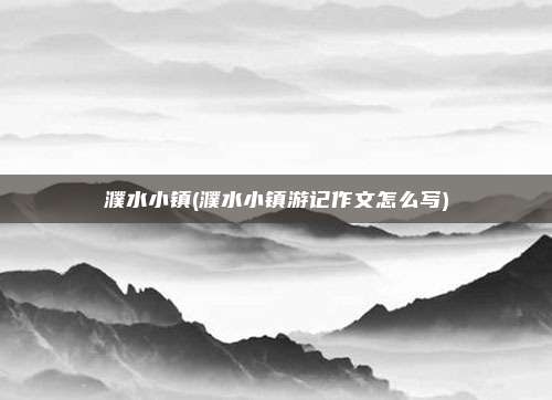 濮水小镇(濮水小镇游记作文怎么写)