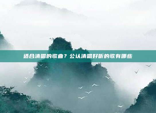 适合清唱的歌曲?公认清唱好听的歌有哪些