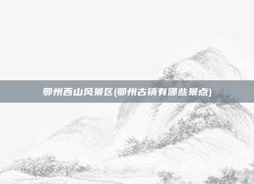 鄂州西山风景区(鄂州古镇有哪些景点)