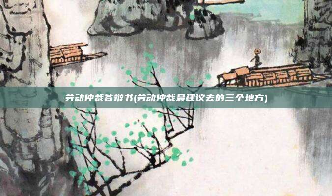 劳动仲裁答辩书(劳动仲裁最建议去的三个地方)