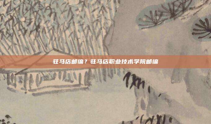 驻马店邮编？驻马店职业技术学院邮编