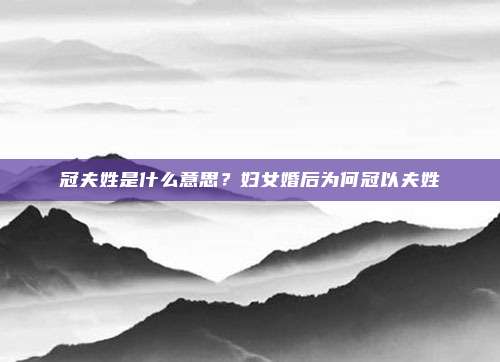 冠夫姓是什么意思?妇女婚后为何冠以夫姓