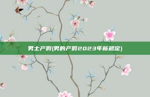 男士产假(男的产假2023年新规定)