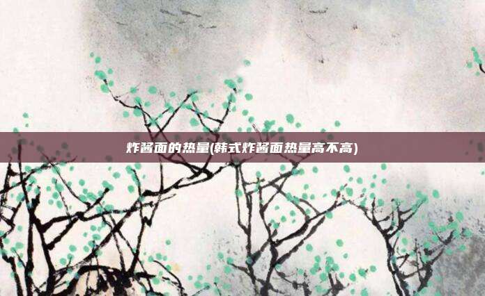 炸酱面的热量(韩式炸酱面热量高不高)