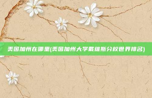 美国加州在哪里(美国加州大学戴维斯分校世界排名)