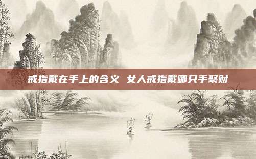 戒指戴在手上的含义 女人戒指戴哪只手聚财