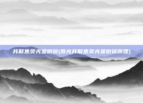共聚焦荧光显微镜(激光共聚焦荧光显微镜原理)