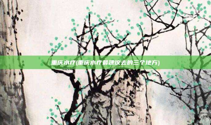 重庆水疗(重庆水疗最建议去的三个地方)