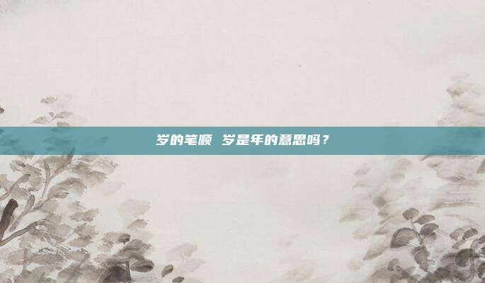 岁的笔顺 岁是年的意思吗?