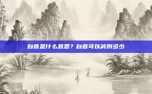 自首是什么意思?自首可以减刑多少