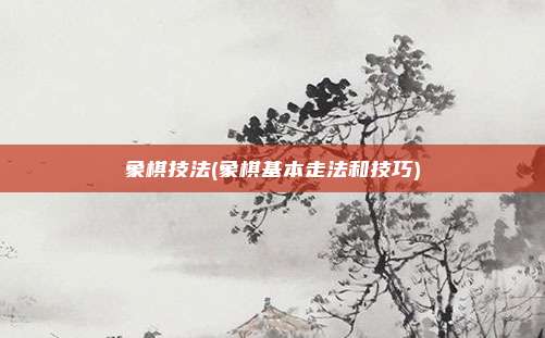 象棋技法(象棋基本走法和技巧)