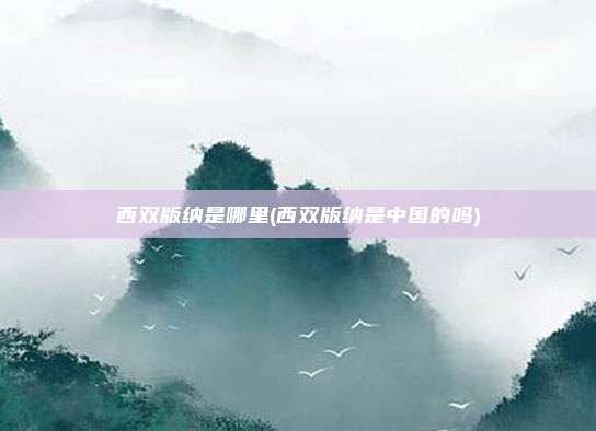西双版纳是哪里(西双版纳是中国的吗)