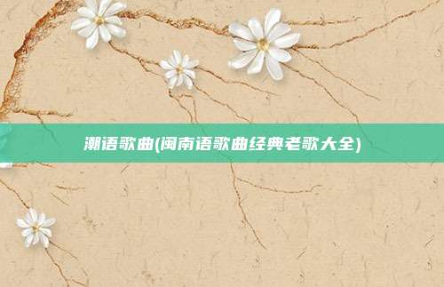 潮语歌曲(闽南语歌曲经典老歌大全)