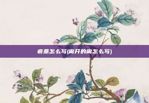 疲惫怎么写(离开的离怎么写)