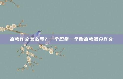 高考作文怎么写?一个巴掌一个吻高考满分作文