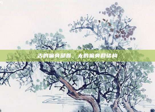 古的偏旁部首,太的偏旁和结构