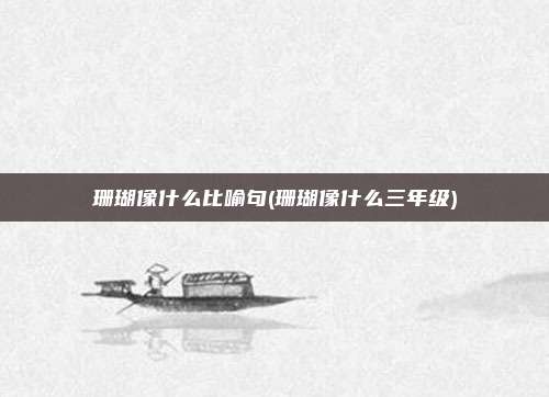 珊瑚像什么比喻句(珊瑚像什么三年级)