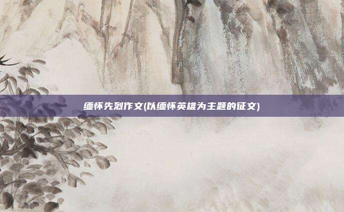 缅怀先烈作文(以缅怀英雄为主题的征文)