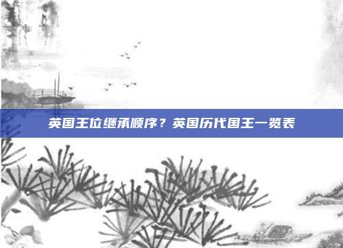 英国王位继承顺序?英国历代国王一览表