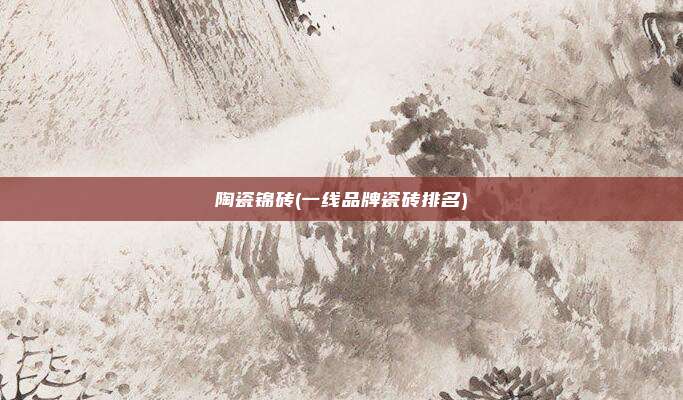 陶瓷锦砖(一线品牌瓷砖排名)