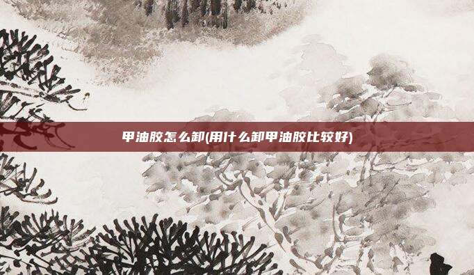 甲油胶怎么卸(用什么卸甲油胶比较好)