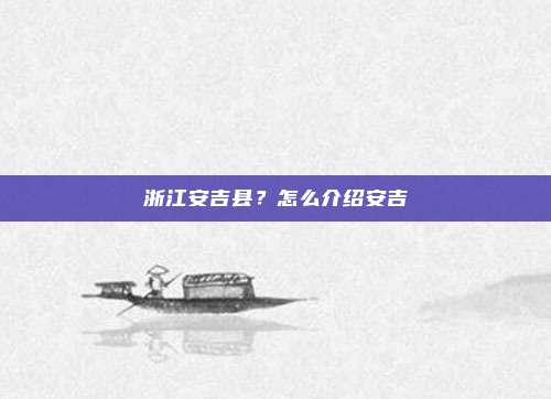 浙江安吉县？怎么介绍安吉
