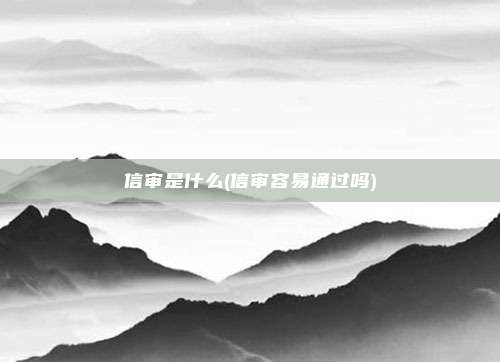 信审是什么(信审容易通过吗)