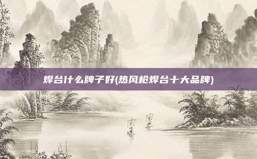 焊台什么牌子好(热风枪焊台十大品牌)