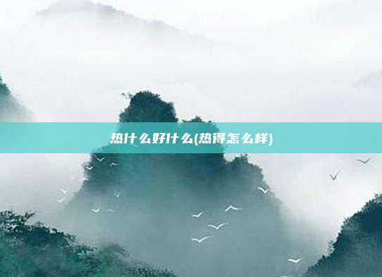 热什么好什么(热得怎么样)