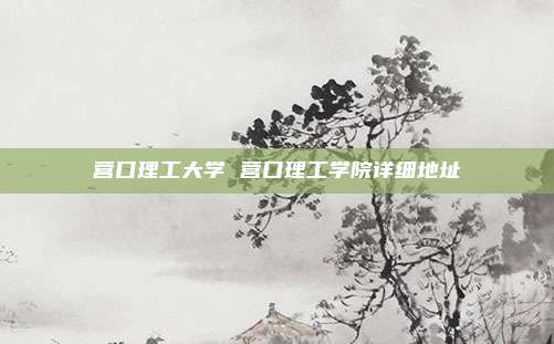 营口理工大学 营口理工学院详细地址