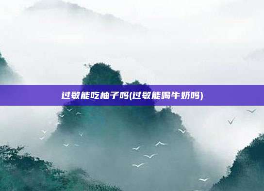 过敏能吃柚子吗(过敏能喝牛奶吗)