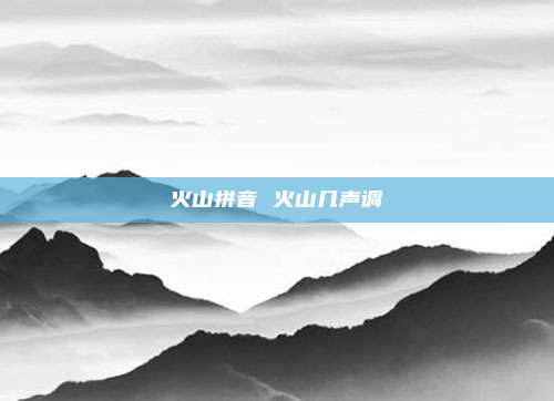 火山拼音 火山几声调