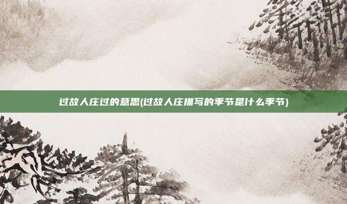 过故人庄过的意思(过故人庄描写的季节是什么季节)