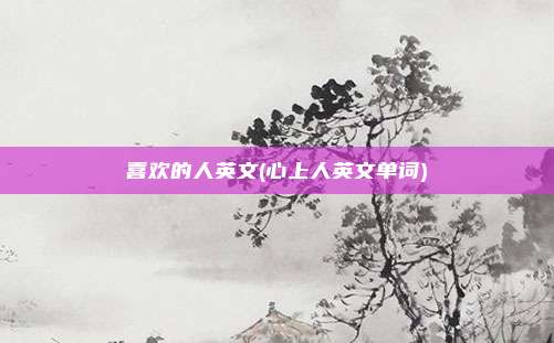 喜欢的人英文(心上人英文单词)