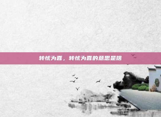 转忧为喜,转忧为喜的意思是啥